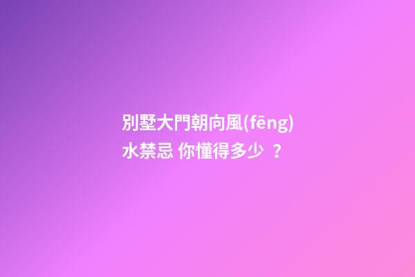 別墅大門朝向風(fēng)水禁忌 你懂得多少？